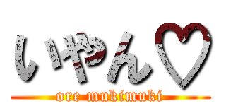 いやん♡ (ore mukimuki)