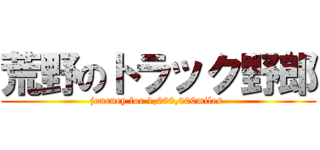 荒野のトラック野郎 (journey for 1,000,000miles )