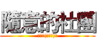 隨意的社團 (隨便拉(ﾟ∀ﾟ)﻿)