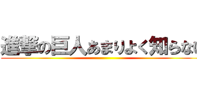 進撃の巨人あまりよく知らない ()