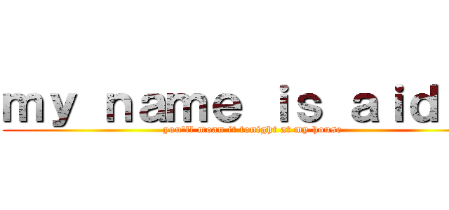 ｍｙ ｎａｍｅ ｉｓ ａｉｄａｎ (you'll moan it tonight at my house)