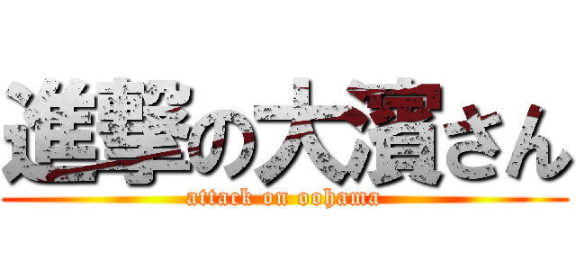 進撃の大濱さん (attack on oohama)