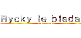 Ｒｙｃｋｙ ｌｅ ｂｌｅｄａｒｄ (Rycky le bledard)