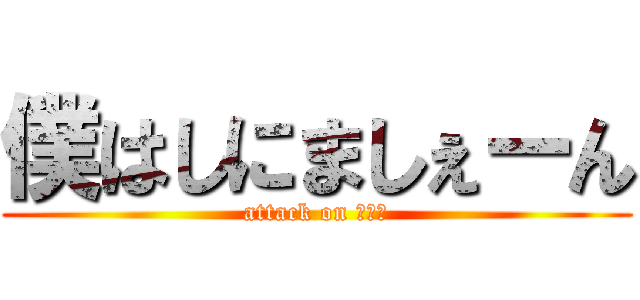 僕はしにましぇーん (attack on タクミ)