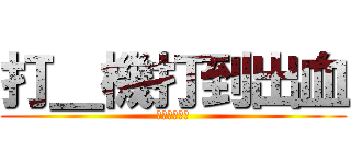 打＿機打到出血 (如何不失霸氣)