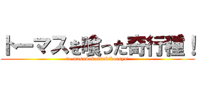 トーマスを喰った奇行種！ (to-masuwokutttakikousyu!)