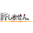 許しません。 (I am angry)