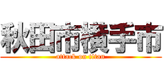 秋田市横手市 (attack on titan)