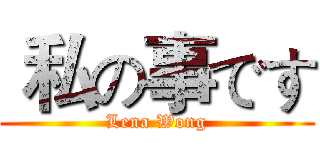  私の事です (Lena Wong)