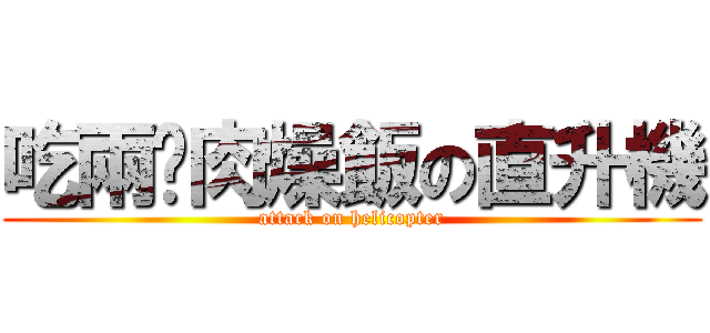 吃兩份肉燥飯の直升機 (attack on helicopter)