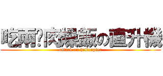 吃兩份肉燥飯の直升機 (attack on helicopter)