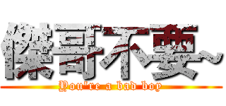 傑哥不要~ (You're a bad boy)