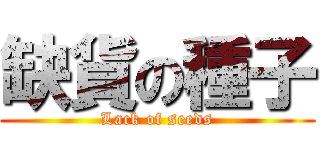 缺貨の種子 (Lack of seeds)