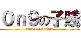 ０ｎ９の子賤 (attack on titan)