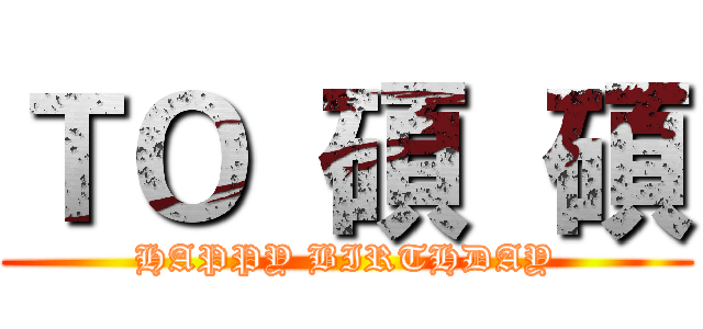 ＴＯ  碩  碩 (HAPPY BIRTHDAY)