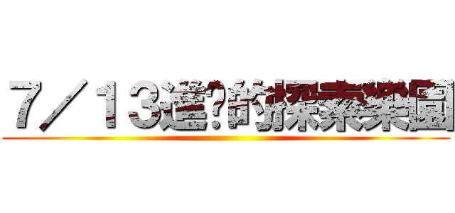 ７／１３進擊的探索樂園 ()