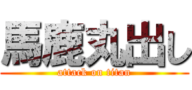 馬鹿丸出し (attack on titan)