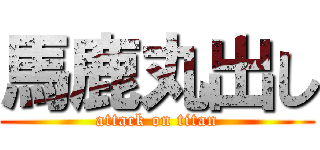 馬鹿丸出し (attack on titan)