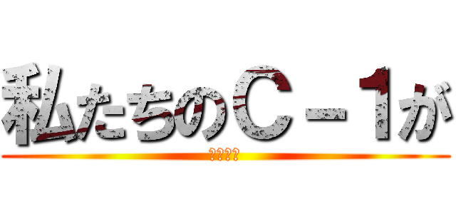 私たちのＣ－１が (今始まる)