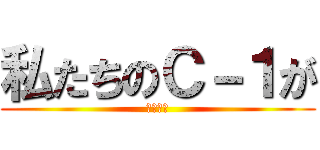私たちのＣ－１が (今始まる)