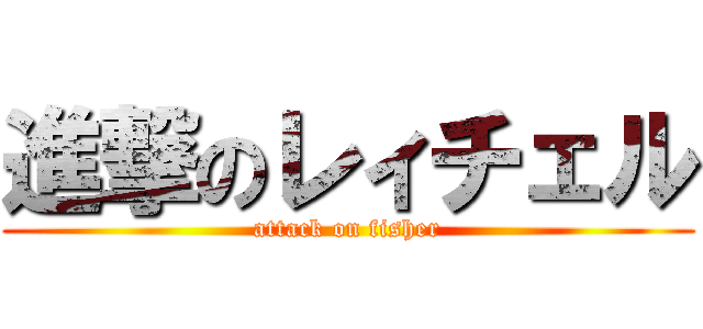 進撃のレィチェル (attack on fisher)