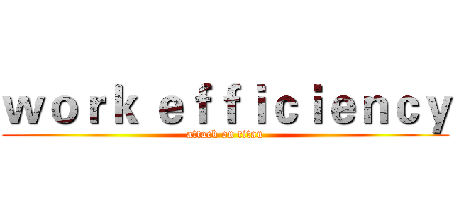 ｗｏｒｋ ｅｆｆｉｃｉｅｎｃｙ (attack on titan)