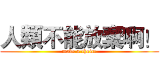 人類不能放棄啊！ (make a choice)