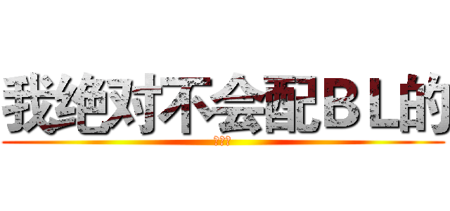 我绝对不会配ＢＬ的 (真的！)
