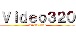 Ｖｉｄｅｏ３２０ (art and stuff)