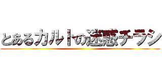 とあるカルトの迷惑チラシ ()