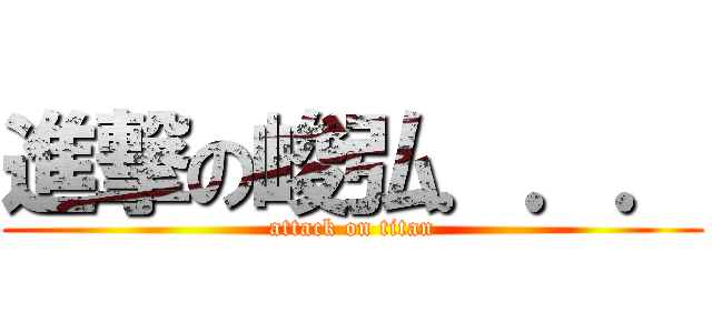 進撃の峻弘．．． (attack on titan)