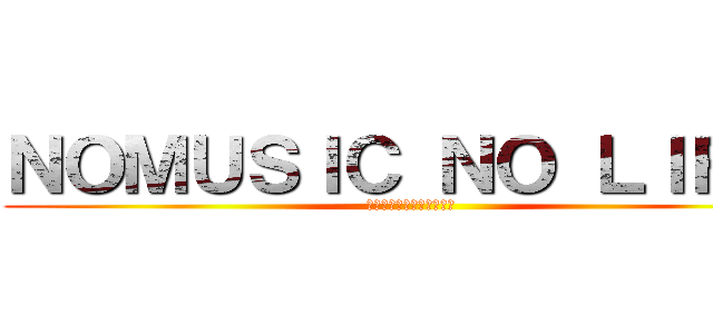 ＮＯＭＵＳＩＣ ＮＯ ＬＩＦＥ  (音楽のため心臓を捧げよ！ )