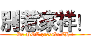 別惹家祥！ (Do NOT provoke CH !)