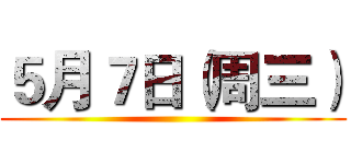 ５月７日（周三） ()