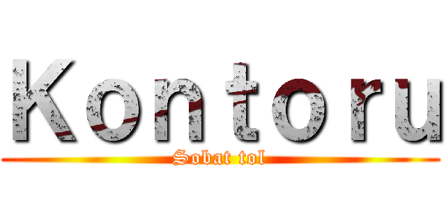 Ｋｏｎｔｏｒｕ (Sobat tol)