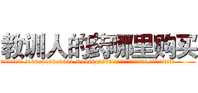 教训人的药哪里购买 (教训人的药哪里购买【电.话186x0156x9662-Q194843976林氏药业】我们做的是长期生意,靠的是老客户长期支持
参考消息网2月20日报道 韩媒称，“剩女多、离婚率高的城市，房价一定会上涨。”这是中国经济学家金岩石2016年12月参加在上海举行的房地产相关论坛时说的话。
)