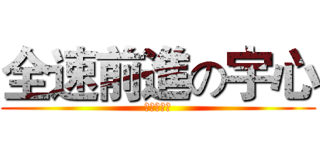 全速前進の宇心 (☆大喝采☆)