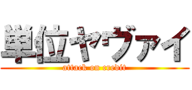 単位ヤヴァイ (attack on credit)