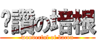 絕讚の培根 (wonderful of bacon)