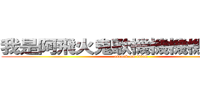 我是阿飛火鬼歌機機機機機機機 (attack on titan)