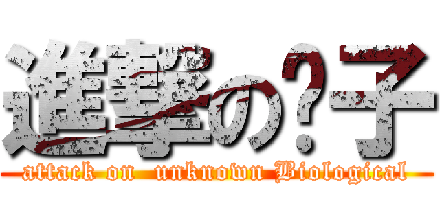 進撃の趴子 (attack on  unknown Biological)