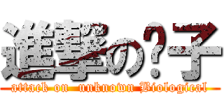 進撃の趴子 (attack on  unknown Biological)
