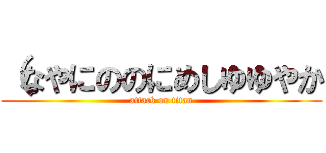 （なやにののにめしゆゆやか (attack on titan)