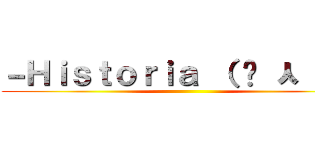 －Ｈｉｓｔｏｒｉａ （ • ㅅ • ） ()