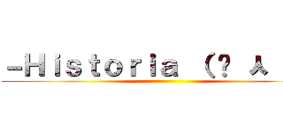 －Ｈｉｓｔｏｒｉａ （ • ㅅ • ） ()