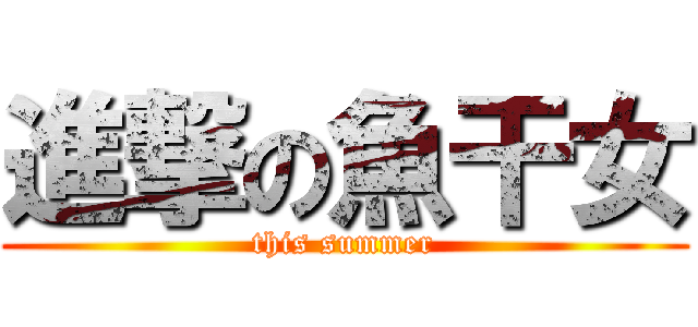 進撃の魚干女 (this summer)