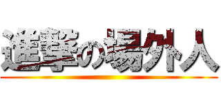 進撃の場外人 ()