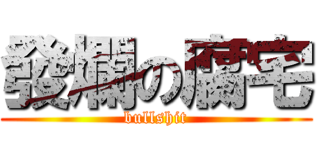 發爛の腐宅 (bullshit)