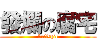 發爛の腐宅 (bullshit)