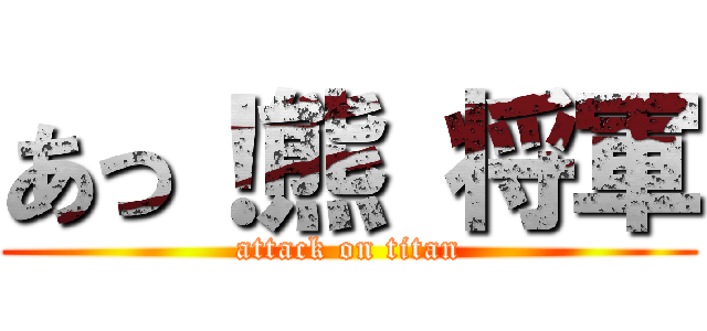 あっ！熊 将軍 (attack on titan)